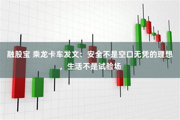 融股宝 乘龙卡车发文：安全不是空口无凭的理想，生活不是试验场