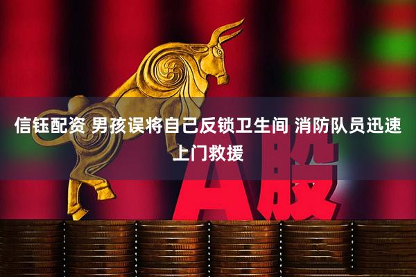 信钰配资 男孩误将自己反锁卫生间 消防队员迅速上门救援