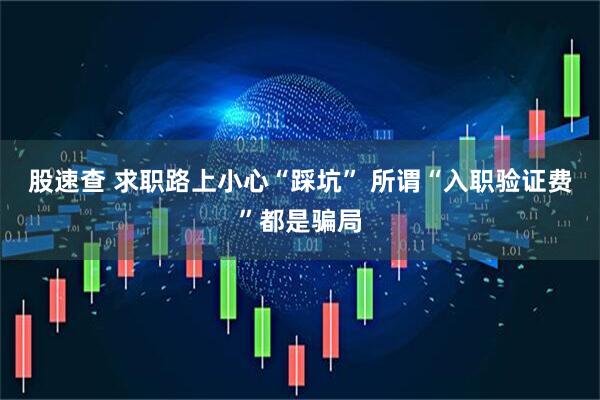 股速查 求职路上小心“踩坑” 所谓“入职验证费”都是骗局