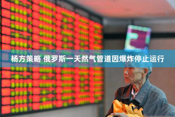 杨方策略 俄罗斯一天然气管道因爆炸停止运行