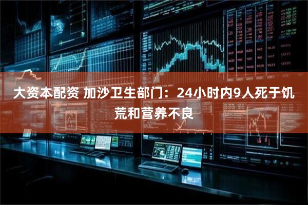 大资本配资 加沙卫生部门：24小时内9人死于饥荒和营养不良