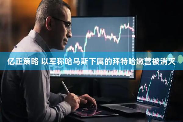 亿正策略 以军称哈马斯下属的拜特哈嫩营被消灭