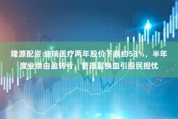 隆源配资 迪瑞医疗两年股价下跌约53%，半年度业绩由盈转亏，管理层换血引股民担忧