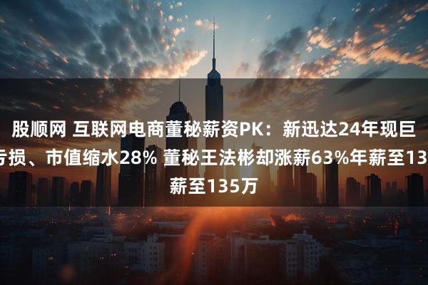 股顺网 互联网电商董秘薪资PK：新迅达24年现巨额亏损、市值缩水28% 董秘王法彬却涨薪63%年薪至135万