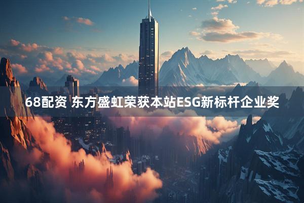 68配资 东方盛虹荣获本站ESG新标杆企业奖
