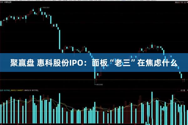 聚赢盘 惠科股份IPO：面板“老三”在焦虑什么