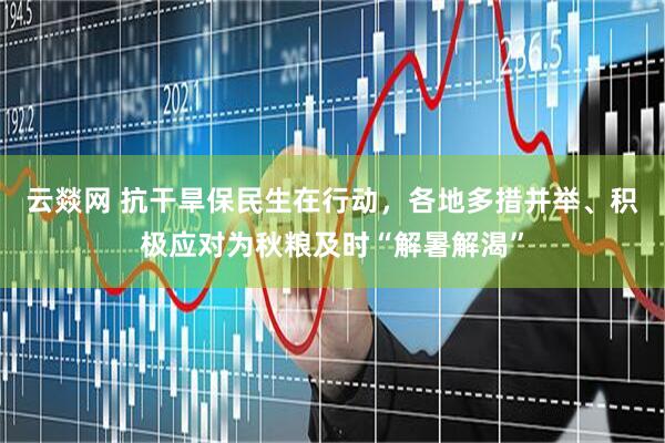 云燚网 抗干旱保民生在行动，各地多措并举、积极应对为秋粮及时“解暑解渴”