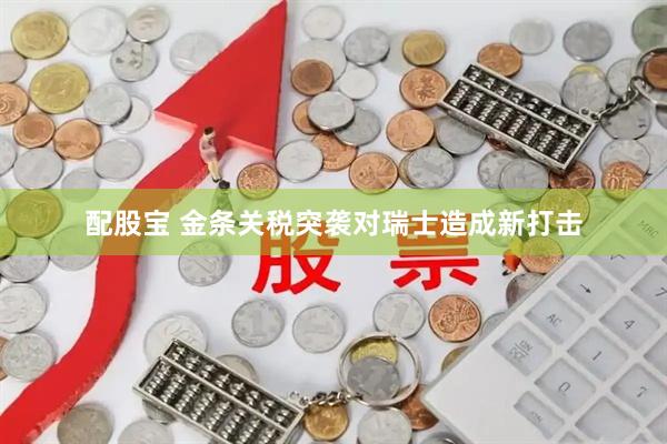 配股宝 金条关税突袭对瑞士造成新打击