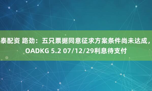 宏泰配资 路劲：五只票据同意征求方案条件尚未达成，ROADKG 5.2 07/12/29利息待支付