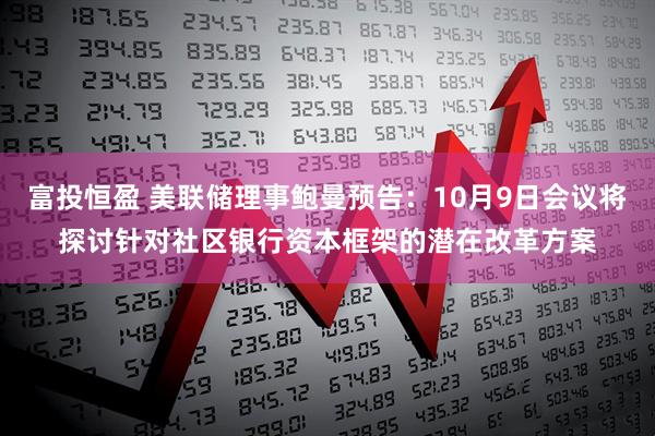 富投恒盈 美联储理事鲍曼预告：10月9日会议将探讨针对社区银行资本框架的潜在改革方案