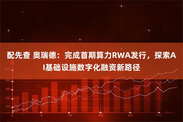 配先查 奥瑞德：完成首期算力RWA发行，探索AI基础设施数字化融资新路径