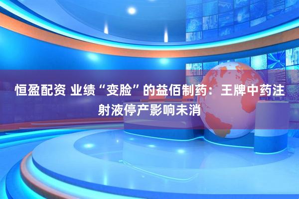 恒盈配资 业绩“变脸”的益佰制药：王牌中药注射液停产影响未消