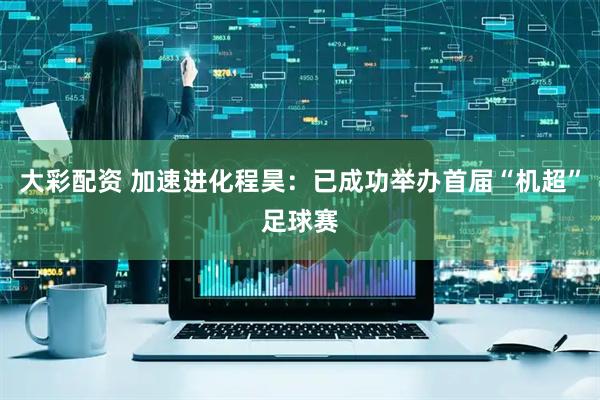 大彩配资 加速进化程昊：已成功举办首届“机超”足球赛