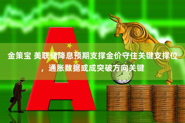 金策宝 美联储降息预期支撑金价守住关键支撑位，通胀数据或成突破方向关键
