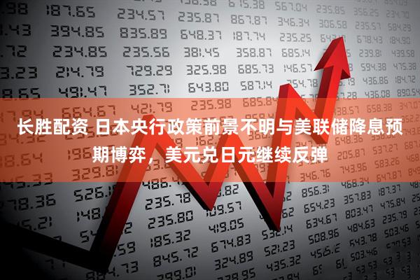 长胜配资 日本央行政策前景不明与美联储降息预期博弈，美元兑日元继续反弹