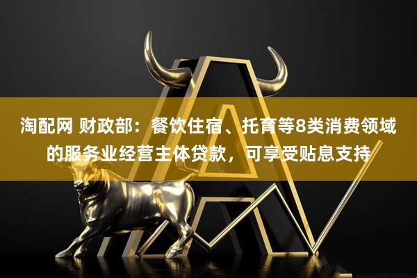 淘配网 财政部：餐饮住宿、托育等8类消费领域的服务业经营主体贷款，可享受贴息支持