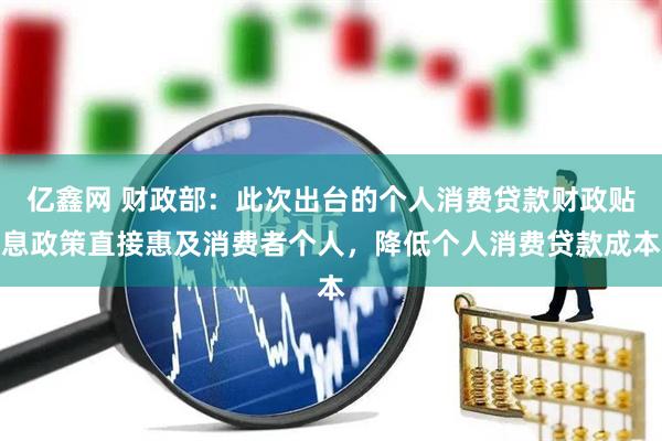 亿鑫网 财政部：此次出台的个人消费贷款财政贴息政策直接惠及消费者个人，降低个人消费贷款成本