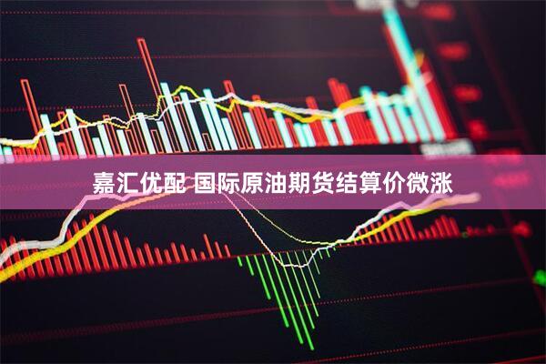 嘉汇优配 国际原油期货结算价微涨