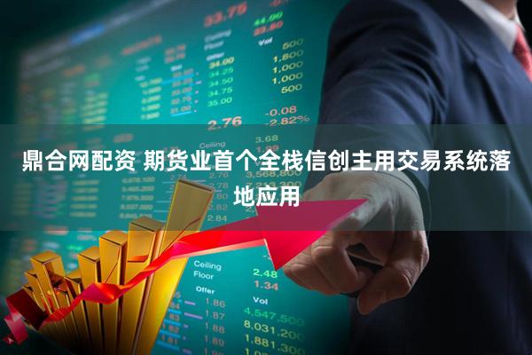 鼎合网配资 期货业首个全栈信创主用交易系统落地应用
