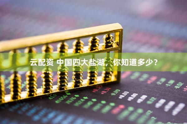 云配资 中国四大盐湖，你知道多少？