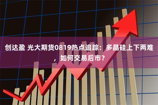 创达盈 光大期货0819热点追踪：多晶硅上下两难，如何交易后市？