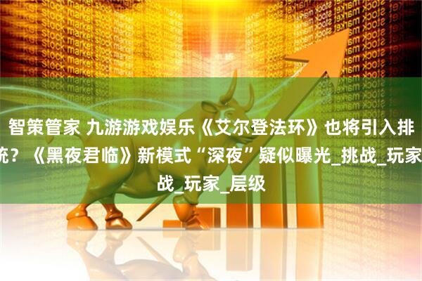 智策管家 九游游戏娱乐《艾尔登法环》也将引入排位系统？《黑夜君临》新模式“深夜”疑似曝光_挑战_玩家_层级