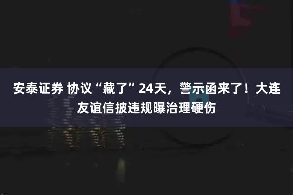 安泰证券 协议“藏了”24天，警示函来了！大连友谊信披违规曝治理硬伤