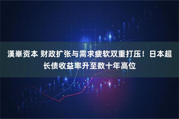 漢崋资本 财政扩张与需求疲软双重打压！日本超长债收益率升至数十年高位