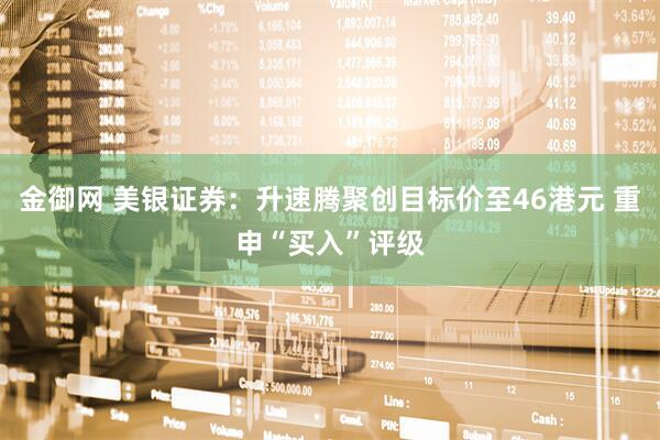 金御网 美银证券：升速腾聚创目标价至46港元 重申“买入”评级