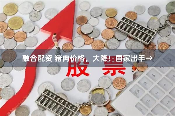 融合配资 猪肉价格，大降！国家出手→