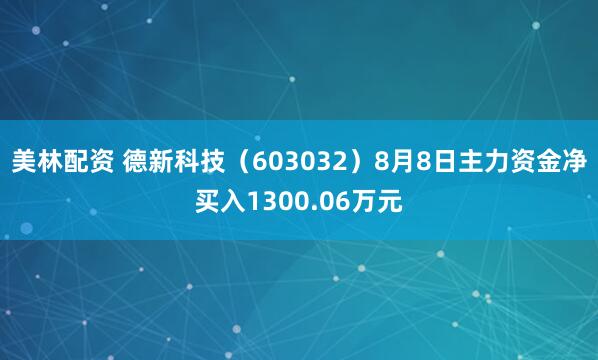 美林配资 德新科技（603032）8月8日主力资金净买入1300.06万元