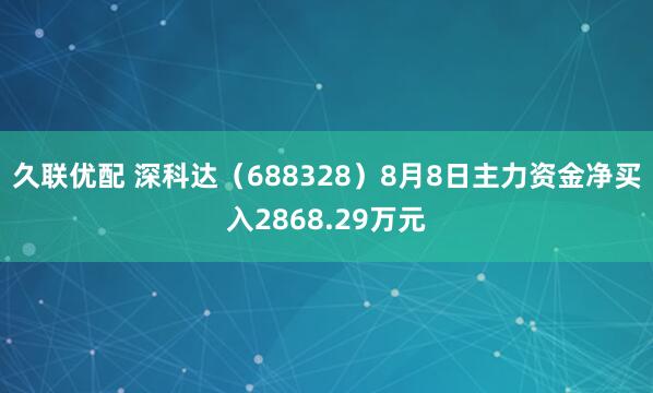 久联优配 深科达（688328）8月8日主力资金净买入2868.29万元