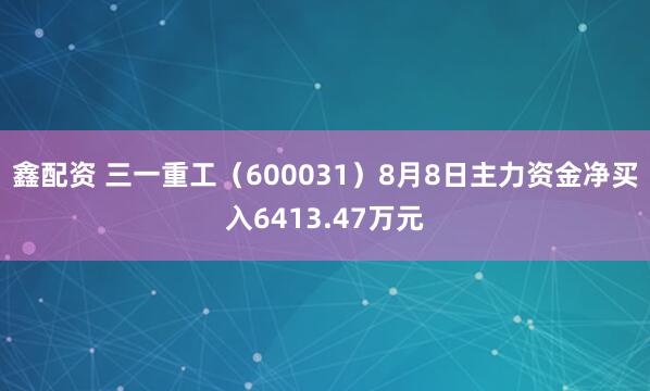 鑫配资 三一重工（600031）8月8日主力资金净买入6413.47万元
