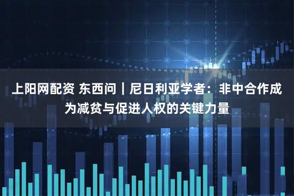 上阳网配资 东西问｜尼日利亚学者：非中合作成为减贫与促进人权的关键力量