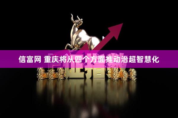 信富网 重庆将从四个方面推动治超智慧化