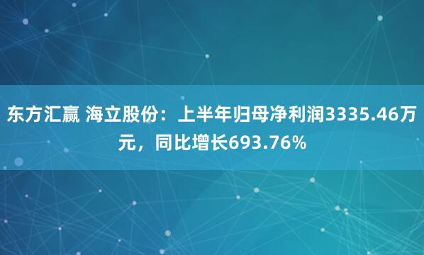 东方汇赢 海立股份：上半年归母净利润3335.46万元，同比增长693.76%