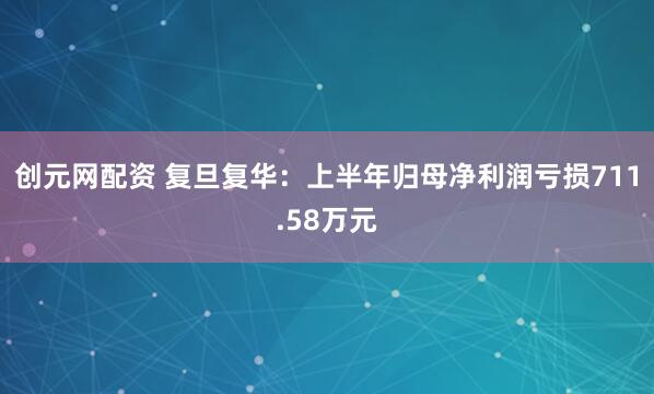 创元网配资 复旦复华：上半年归母净利润亏损711.58万元