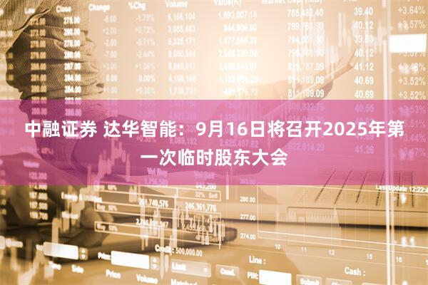 中融证券 达华智能：9月16日将召开2025年第一次临时股东大会