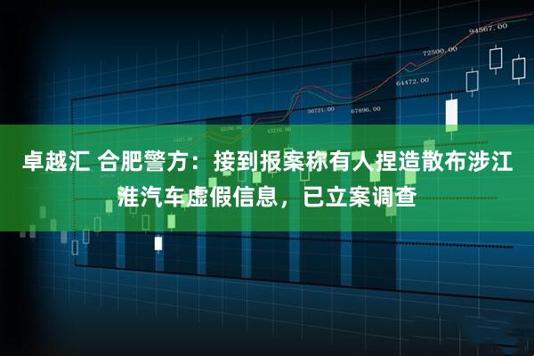 卓越汇 合肥警方：接到报案称有人捏造散布涉江淮汽车虚假信息，已立案调查
