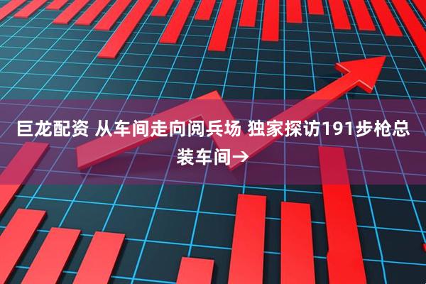 巨龙配资 从车间走向阅兵场 独家探访191步枪总装车间→