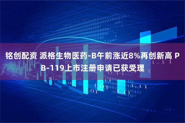 铭创配资 派格生物医药-B午前涨近8%再创新高 PB-119上市注册申请已获受理