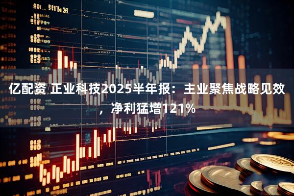 亿配资 正业科技2025半年报：主业聚焦战略见效，净利猛增121%