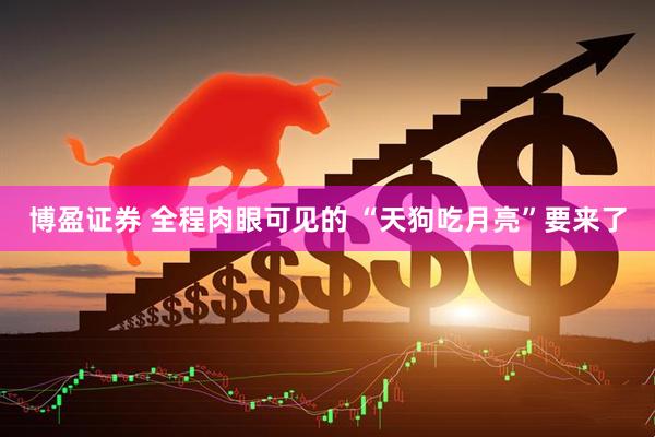 博盈证券 全程肉眼可见的 “天狗吃月亮”要来了