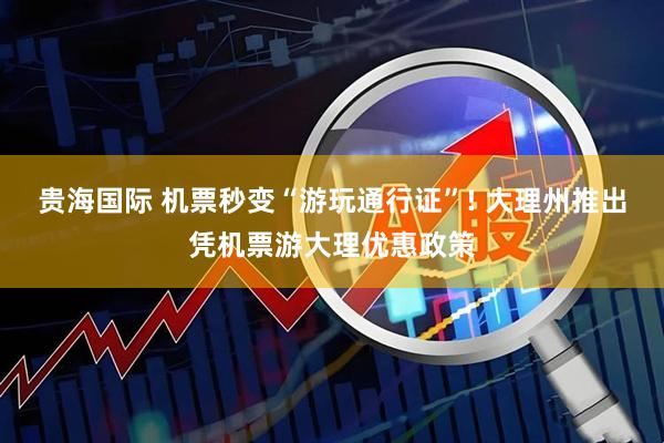 贵海国际 机票秒变“游玩通行证”! 大理州推出凭机票游大理优惠政策