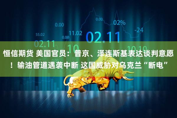 恒信期货 美国官员：普京、泽连斯基表达谈判意愿！输油管道遇袭中断 这国威胁对乌克兰“断电”