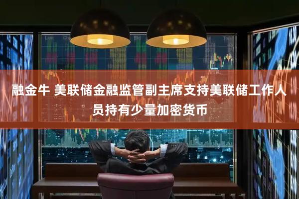 融金牛 美联储金融监管副主席支持美联储工作人员持有少量加密货币