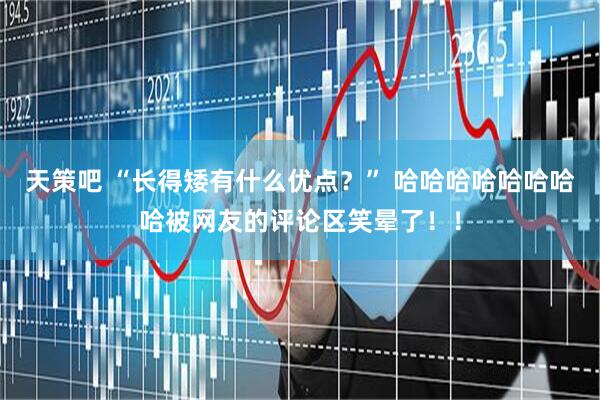 天策吧 “长得矮有什么优点？” 哈哈哈哈哈哈哈哈被网友的评论区笑晕了！！