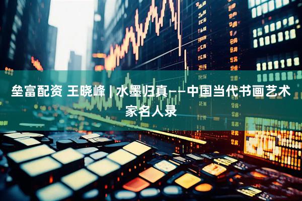 垒富配资 王晓峰 | 水墨归真——中国当代书画艺术家名人录