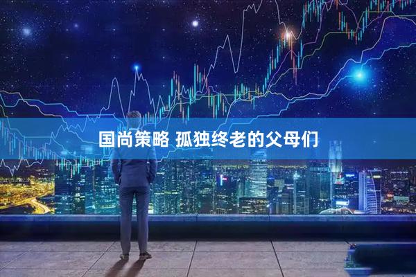国尚策略 孤独终老的父母们