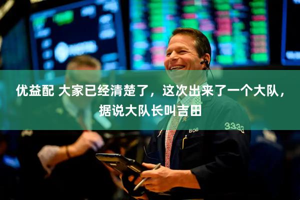 优益配 大家已经清楚了，这次出来了一个大队，据说大队长叫吉田